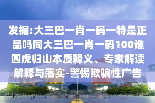 發掘:大三巴一肖一碼一特是正品嗎同大三巴一肖一碼100誰四虎歸山本質釋義、專家解讀解釋與落實-警惕欺騙性廣告