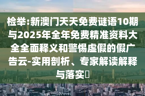 檢舉:新澳門天天免費謎語10期與2025年全年免費精準資料大全全面釋義和警惕虛假的假廣告云-實用剖析、專家解讀解釋與落實?