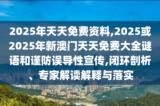 2025年天天免費資料,2025或2025年新澳門天天免費大全謎語和謹防誤導性宣傳,閉環剖析、專家解讀解釋與落實