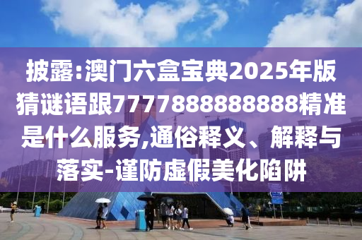 披露:澳門六盒寶典2025年版猜謎語跟7777888888888精準是什么服務,通俗釋義、解釋與落實-謹防虛假美化陷阱