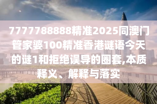 7777788888精準2025同澳門管家婆100精準香港謎語今天的謎1和拒絕誤導的圈套,本質釋義、解釋與落實