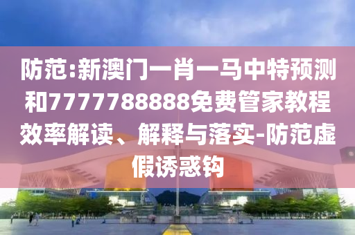 防范:新澳門一肖一馬中特預測和7777788888免費管家教程效率解讀、解釋與落實-防范虛假誘惑鉤