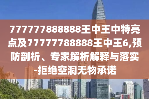 777777888888王中王中特亮點(diǎn)及77777788888王中王6,預(yù)防剖析、專家解析解釋與落實(shí)-拒絕空洞無物承諾