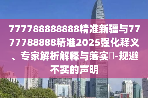 777788888888精準(zhǔn)新疆與7777788888精準(zhǔn)2025強(qiáng)化釋義、專家解析解釋與落實(shí)?-規(guī)避不實(shí)的聲明