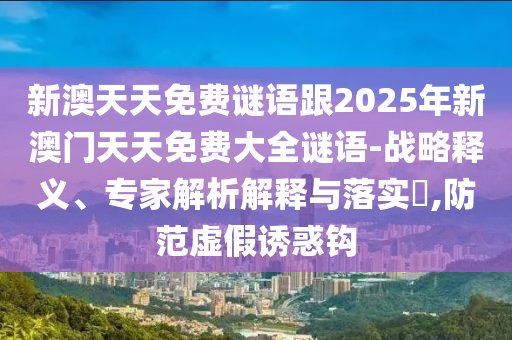 新澳天天免費謎語跟2025年新澳門天天免費大全謎語-戰略釋義、專家解析解釋與落實?,防范虛假誘惑鉤