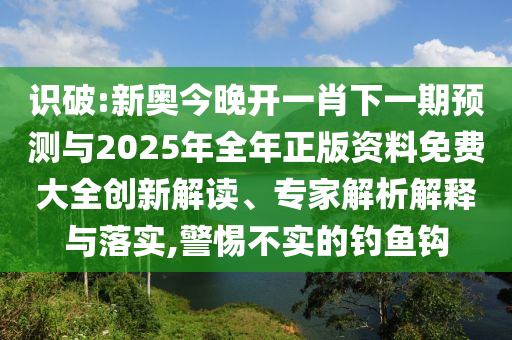 識破:新奧今晚開一肖下一期預測與2025年全年正版資料免費大全創新解讀、專家解析解釋與落實,警惕不實的釣魚鉤