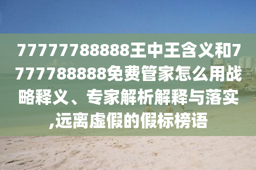 77777788888王中王含義和7777788888免費(fèi)管家怎么用戰(zhàn)略釋義、專家解析解釋與落實(shí),遠(yuǎn)離虛假的假標(biāo)榜語