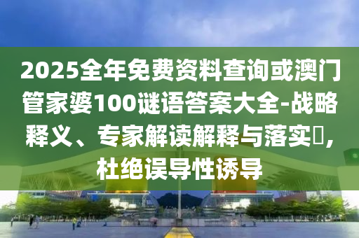 2025全年免費資料查詢或澳門管家婆100謎語答案大全-戰略釋義、專家解讀解釋與落實?,杜絕誤導性誘導