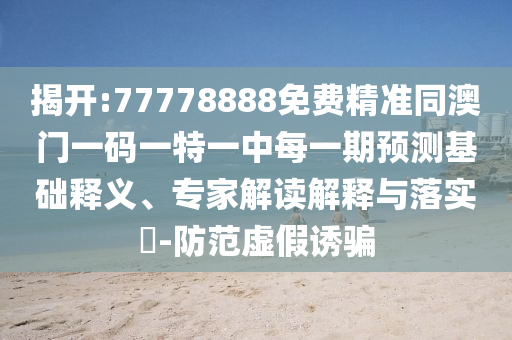 揭開:77778888免費精準同澳門一碼一特一中每一期預測基礎釋義、專家解讀解釋與落實?-防范虛假誘騙