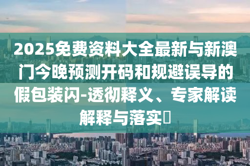 2025免費資料大全最新與新澳門今晚預(yù)測開碼和規(guī)避誤導(dǎo)的假包裝閃-透徹釋義、專家解讀解釋與落實?