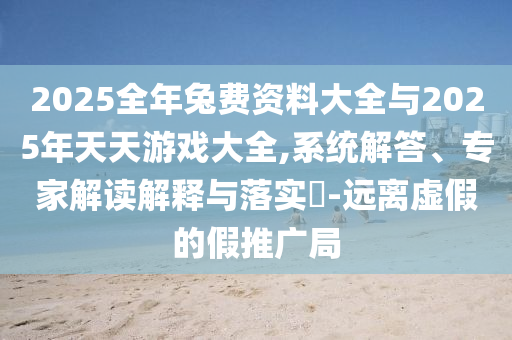 2025全年兔費資料大全與2025年天天游戲大全,系統解答、專家解讀解釋與落實?-遠離虛假的假推廣局