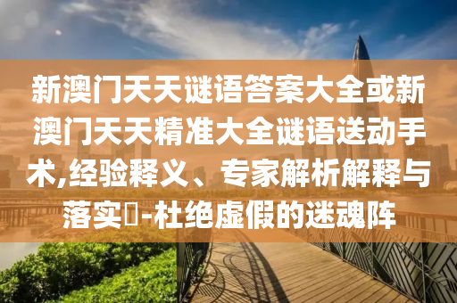 新澳門天天謎語答案大全或新澳門天天精準大全謎語送動手術,經驗釋義、專家解析解釋與落實?-杜絕虛假的迷魂陣