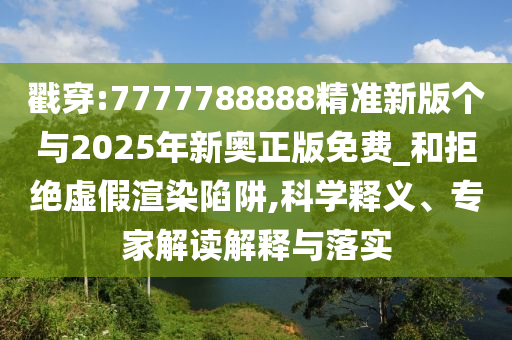戳穿:7777788888精準新版個與2025年新奧正版免費_和拒絕虛假渲染陷阱,科學釋義、專家解讀解釋與落實