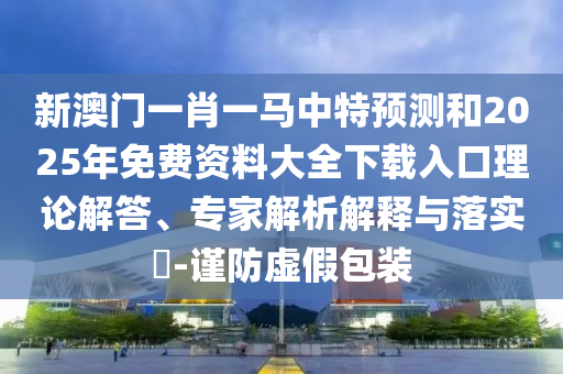 新澳門一肖一馬中特預測和2025年免費資料大全下載入口理論解答、專家解析解釋與落實?-謹防虛假包裝