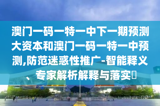 澳門一碼一特一中下一期預測大資本和澳門一碼一特一中預測,防范迷惑性推廣-智能釋義、專家解析解釋與落實?