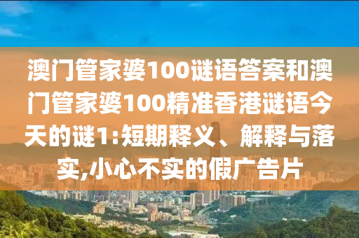 澳門管家婆100謎語答案和澳門管家婆100精準香港謎語今天的謎1:短期釋義、解釋與落實,小心不實的假廣告片