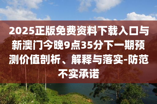 2025正版免費資料下載入口與新澳門今晚9點35分下一期預測價值剖析、解釋與落實-防范不實承諾