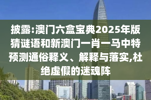 披露:澳門六盒寶典2025年版猜謎語和新澳門一肖一馬中特預測通俗釋義、解釋與落實,杜絕虛假的迷魂陣