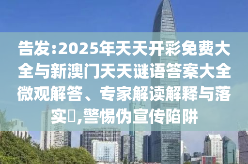 告發:2025年天天開彩免費大全與新澳門天天謎語答案大全微觀解答、專家解讀解釋與落實?,警惕偽宣傳陷阱