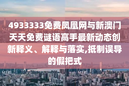 4933333免費鳳凰網與新澳門天天免費謎語高手最新動態創新釋義、解釋與落實,抵制誤導的假把式