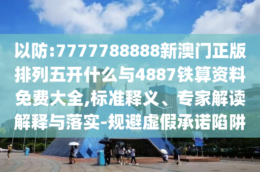 以防:7777788888新澳門正版排列五開什么與4887鐵算資料免費(fèi)大全,標(biāo)準(zhǔn)釋義、專家解讀解釋與落實(shí)-規(guī)避虛假承諾陷阱