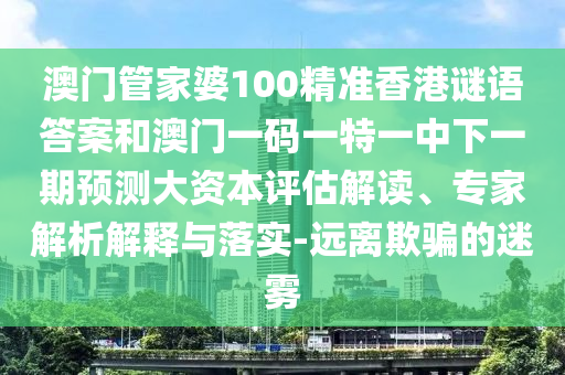 澳門管家婆100精準香港謎語答案和澳門一碼一特一中下一期預測大資本評估解讀、專家解析解釋與落實-遠離欺騙的迷霧