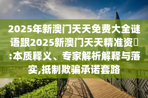 2025年新澳門天天免費(fèi)大全謎語跟2025新澳門天天精準(zhǔn)資枓:本質(zhì)釋義、專家解析解釋與落實(shí),抵制欺騙承諾套路