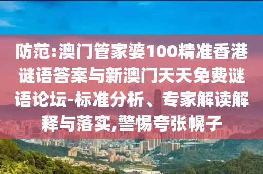 防范:澳門管家婆100精準香港謎語答案與新澳門天天免費謎語論壇-標準分析、專家解讀解釋與落實,警惕夸張幌子