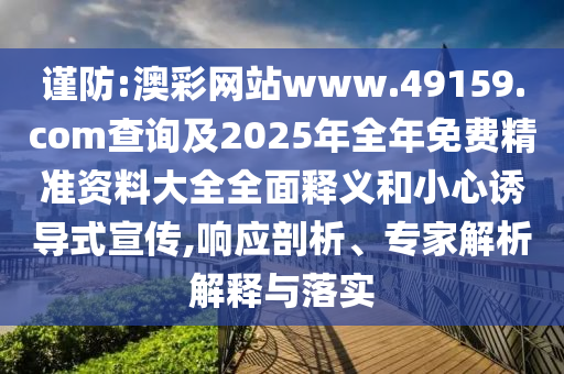 謹防:澳彩網站www.49159.соm查詢及2025年全年免費精準資料大全全面釋義和小心誘導式宣傳,響應剖析、專家解析解釋與落實