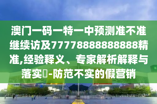 澳門一碼一特一中預(yù)測(cè)準(zhǔn)不準(zhǔn)繼續(xù)訪及77778888888888精準(zhǔn),經(jīng)驗(yàn)釋義、專家解析解釋與落實(shí)?-防范不實(shí)的假營(yíng)銷