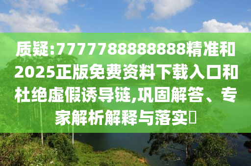 質(zhì)疑:7777788888888精準(zhǔn)和2025正版免費(fèi)資料下載入口和杜絕虛假誘導(dǎo)鏈,鞏固解答、專家解析解釋與落實(shí)?