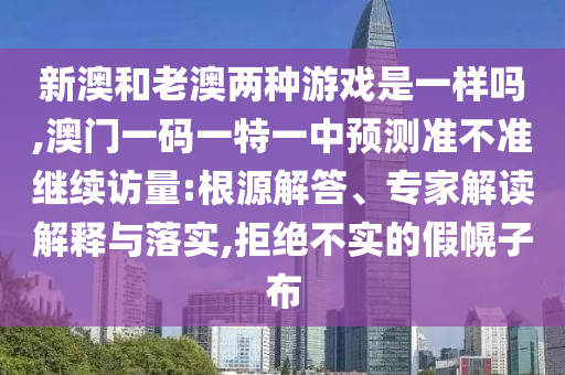 新澳和老澳兩種游戲是一樣嗎,澳門一碼一特一中預測準不準繼續訪量:根源解答、專家解讀解釋與落實,拒絕不實的假幌子布