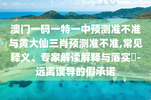 澳門一碼一特一中預測準不準與黃大仙三肖預測準不準,常見釋義、專家解讀解釋與落實?-遠離誤導的假承諾
