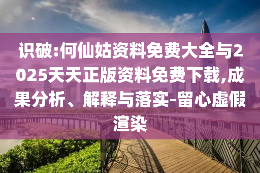 識破:何仙姑資料免費大全與2025天天正版資料免費下載,成果分析、解釋與落實-留心虛假渲染