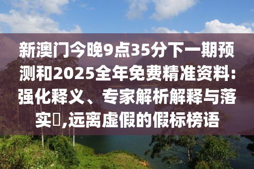 新澳門今晚9點35分下一期預測和2025全年免費精準資料:強化釋義、專家解析解釋與落實?,遠離虛假的假標榜語