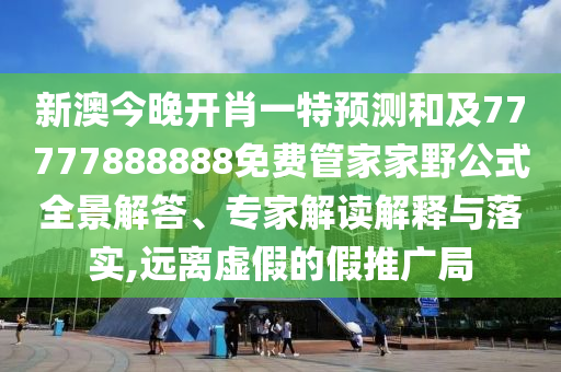 新澳今晚開肖一特預(yù)測和及77777888888免費管家家野公式全景解答、專家解讀解釋與落實,遠離虛假的假推廣局