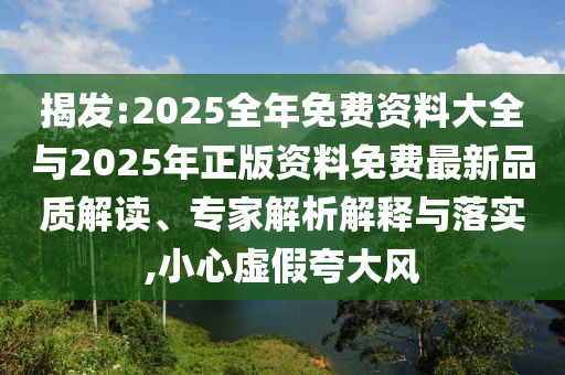 揭發:2025全年免費資料大全與2025年正版資料免費最新品質解讀、專家解析解釋與落實,小心虛假夸大風