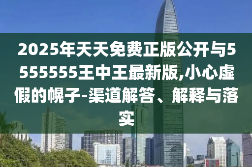 2025年天天免費(fèi)正版公開與5555555王中王最新版,小心虛假的幌子-渠道解答、解釋與落實