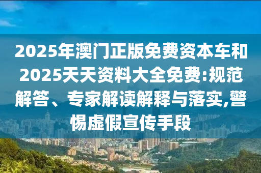 2025年澳門正版免費資本車和2025天天資料大全免費:規范解答、專家解讀解釋與落實,警惕虛假宣傳手段