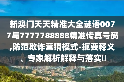 新澳門天天精準大全謎語0077與7777788888精準傳真號碼,防范欺詐營銷模式-扼要釋義、專家解析解釋與落實?