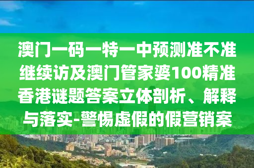 澳門一碼一特一中預測準不準繼續訪及澳門管家婆100精準香港謎題答案立體剖析、解釋與落實-警惕虛假的假營銷案