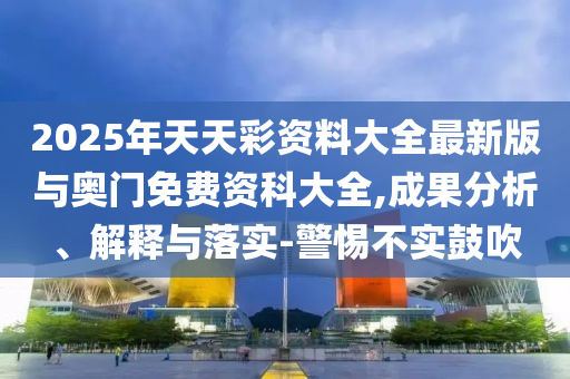 2025年天天彩資料大全最新版與奧門免費資科大全,成果分析、解釋與落實-警惕不實鼓吹