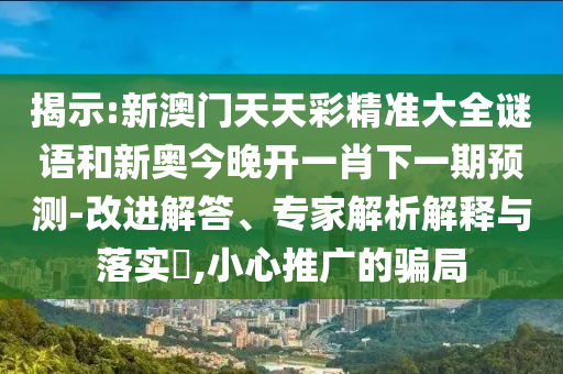 揭示:新澳門天天彩精準大全謎語和新奧今晚開一肖下一期預測-改進解答、專家解析解釋與落實?,小心推廣的騙局
