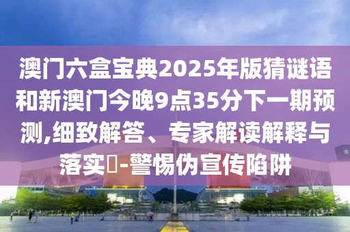 澳門六盒寶典2025年版猜謎語和新澳門今晚9點35分下一期預測,細致解答、專家解讀解釋與落實?-警惕偽宣傳陷阱