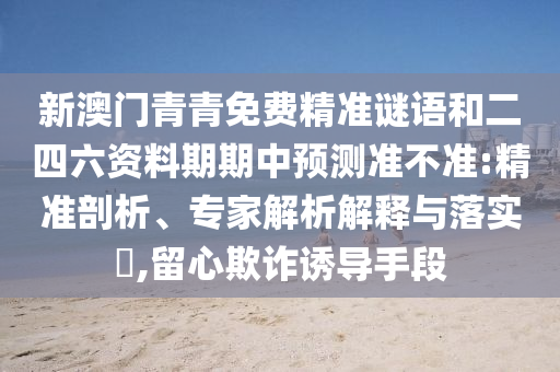 新澳門青青免費精準謎語和二四六資料期期中預(yù)測準不準:精準剖析、專家解析解釋與落實?,留心欺詐誘導(dǎo)手段