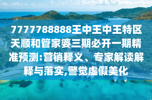 7777788888王中王中王特區天順和管家婆三期必開一期精準預測:營銷釋義、專家解讀解釋與落實,警覺虛假美化