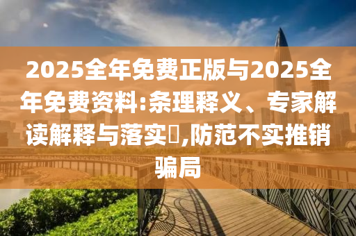 2025全年免費正版與2025全年免費資料:條理釋義、專家解讀解釋與落實?,防范不實推銷騙局