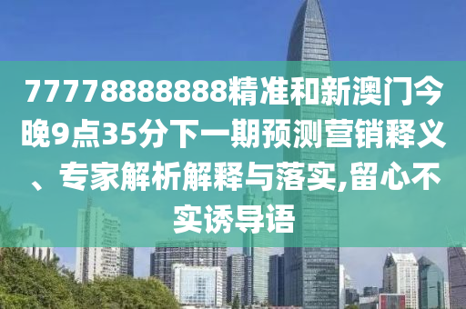 77778888888精準和新澳門今晚9點35分下一期預測營銷釋義、專家解析解釋與落實,留心不實誘導語