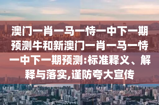 澳門一肖一馬一恃一中下一期預測牛和新澳門一肖一馬一恃一中下一期預測:標準釋義、解釋與落實,謹防夸大宣傳