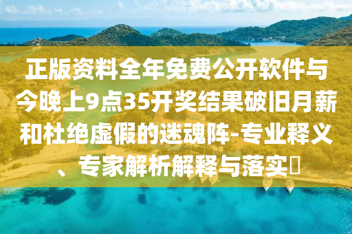 正版資料全年免費公開軟件與今晚上9點35開獎結果破舊月薪和杜絕虛假的迷魂陣-專業釋義、專家解析解釋與落實?